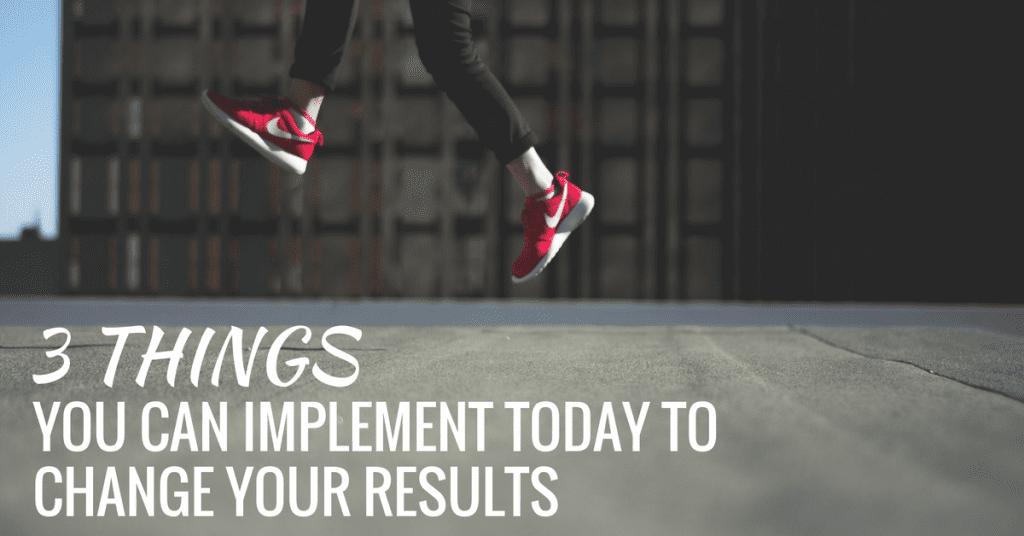 3-things-you-can-implement-today-to-change-your-results